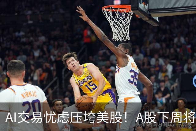 AI交易忧虑压垮美股！A股下周将何去何从？