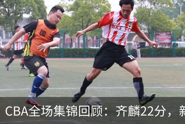 CBA全场集锦回顾：齐麟22分，新疆大胜天津