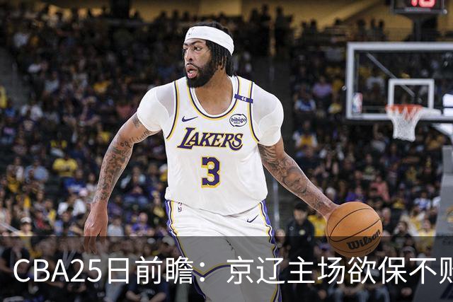 CBA25日前瞻：京辽主场欲保不败金身 深圳58分惨负战北控能否反弹