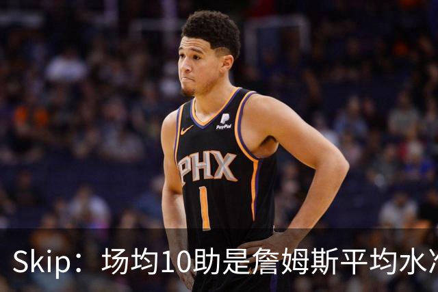 Skip：场均10助是詹姆斯平均水准，但马克西没向他妥协球权