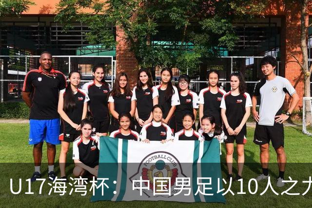 U17海湾杯：中国男足以10人之力2-1战胜阿曼，强势领跑小组